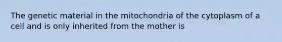 The genetic material in the mitochondria of the cytoplasm of a cell and is only inherited from the mother is