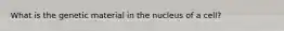 What is the genetic material in the nucleus of a cell?