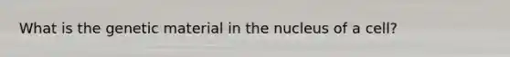 What is the genetic material in the nucleus of a cell?