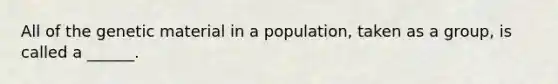 All of the genetic material in a population, taken as a group, is called a ______.