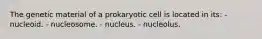 The genetic material of a prokaryotic cell is located in its: - nucleoid. - nucleosome. - nucleus. - nucleolus.