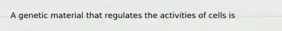 A genetic material that regulates the activities of cells is