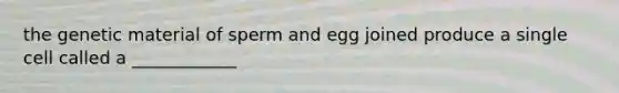 the genetic material of sperm and egg joined produce a single cell called a ____________