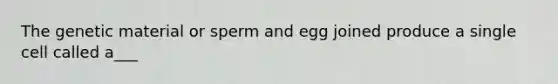 The genetic material or sperm and egg joined produce a single cell called a___