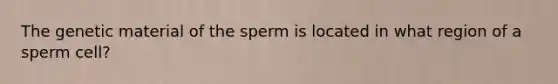 The genetic material of the sperm is located in what region of a sperm cell?