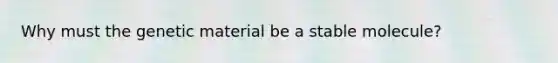 Why must the genetic material be a stable molecule?