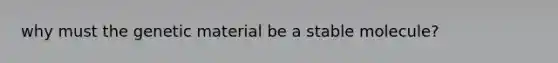 why must the genetic material be a stable molecule?