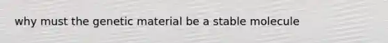 why must the genetic material be a stable molecule