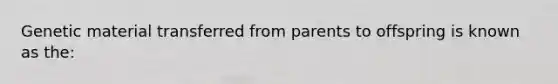 Genetic material transferred from parents to offspring is known as the: