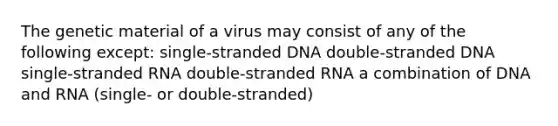 The genetic material of a virus may consist of any of the following except: single-stranded DNA double-stranded DNA single-stranded RNA double-stranded RNA a combination of DNA and RNA (single- or double-stranded)