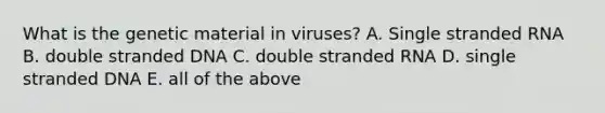 What is the genetic material in viruses? A. Single stranded RNA B. double stranded DNA C. double stranded RNA D. single stranded DNA E. all of the above