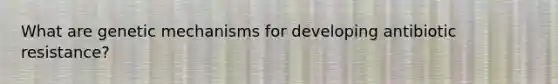 What are genetic mechanisms for developing antibiotic resistance?