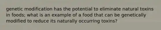 genetic modification has the potential to eliminate natural toxins in foods; what is an example of a food that can be genetically modified to reduce its naturally occurring toxins?