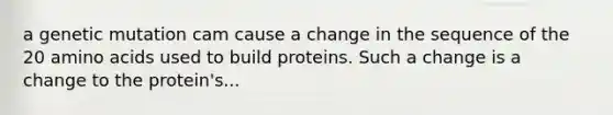 a genetic mutation cam cause a change in the sequence of the 20 amino acids used to build proteins. Such a change is a change to the protein's...