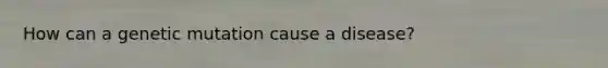 How can a genetic mutation cause a disease?
