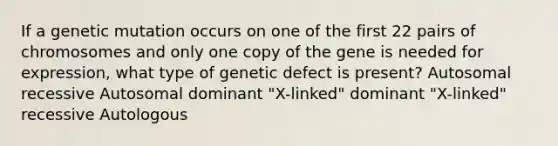 If a genetic mutation occurs on one of the first 22 pairs of chromosomes and only one copy of the gene is needed for expression, what type of genetic defect is present? Autosomal recessive Autosomal dominant "X-linked" dominant "X-linked" recessive Autologous