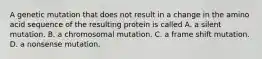 A genetic mutation that does not result in a change in the amino acid sequence of the resulting protein is called A. a silent mutation. B. a chromosomal mutation. C. a frame shift mutation. D. a nonsense mutation.