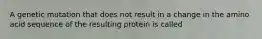 A genetic mutation that does not result in a change in the amino acid sequence of the resulting protein is called