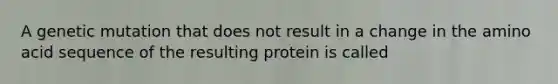 A genetic mutation that does not result in a change in the amino acid sequence of the resulting protein is called