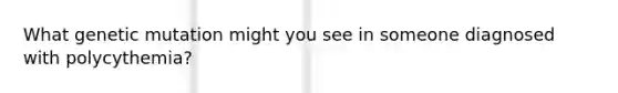 What genetic mutation might you see in someone diagnosed with polycythemia?