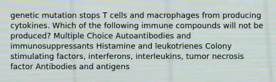 genetic mutation stops T cells and macrophages from producing cytokines. Which of the following immune compounds will not be produced? Multiple Choice Autoantibodies and immunosuppressants Histamine and leukotrienes Colony stimulating factors, interferons, interleukins, tumor necrosis factor Antibodies and antigens