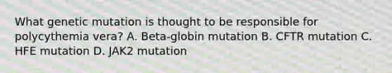 What genetic mutation is thought to be responsible for polycythemia vera? A. Beta-globin mutation B. CFTR mutation C. HFE mutation D. JAK2 mutation