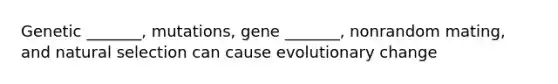 Genetic _______, mutations, gene _______, nonrandom mating, and natural selection can cause evolutionary change