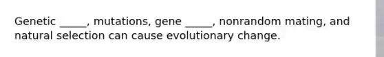 Genetic _____, mutations, gene _____, nonrandom mating, and natural selection can cause evolutionary change.