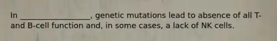 In __________________, genetic mutations lead to absence of all T- and B-cell function and, in some cases, a lack of NK cells.