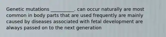 Genetic mutations __________. can occur naturally are most common in body parts that are used frequently are mainly caused by diseases associated with fetal development are always passed on to the next generation