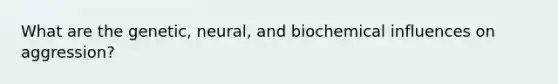 What are the genetic, neural, and biochemical influences on aggression?