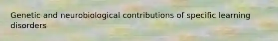 Genetic and neurobiological contributions of specific learning disorders