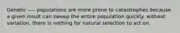 Genetic ---- populations are more prone to catastrophes because a given insult can sweep the entire population quickly. without variation, there is nothing for natural selection to act on.
