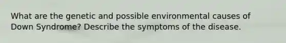 What are the genetic and possible environmental causes of Down Syndrome? Describe the symptoms of the disease.