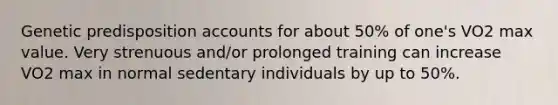 Genetic predisposition accounts for about 50% of one's VO2 max value. Very strenuous and/or prolonged training can increase VO2 max in normal sedentary individuals by up to 50%.