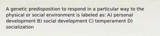 A genetic predisposition to respond in a particular way to the physical or social environment is labeled as: A) personal development B) social development C) temperament D) socialization