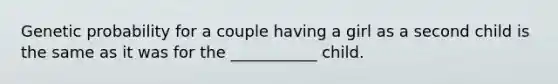 Genetic probability for a couple having a girl as a second child is the same as it was for the ___________ child.