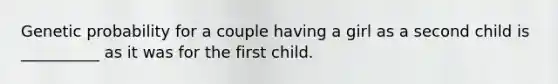 Genetic probability for a couple having a girl as a second child is __________ as it was for the first child.