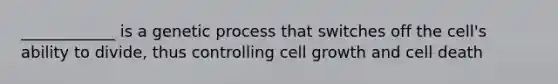 ____________ is a genetic process that switches off the cell's ability to divide, thus controlling cell growth and cell death