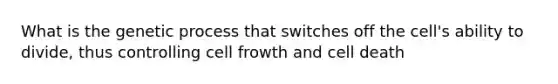 What is the genetic process that switches off the cell's ability to divide, thus controlling cell frowth and cell death