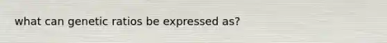 what can genetic ratios be expressed as?