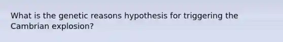 What is the genetic reasons hypothesis for triggering the Cambrian explosion?