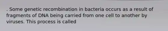 . Some genetic recombination in bacteria occurs as a result of fragments of DNA being carried from one cell to another by viruses. This process is called