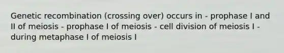 Genetic recombination (crossing over) occurs in - prophase I and II of meiosis - prophase I of meiosis - cell division of meiosis I - during metaphase I of meiosis I