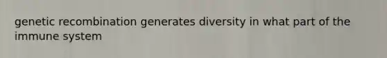 genetic recombination generates diversity in what part of the immune system