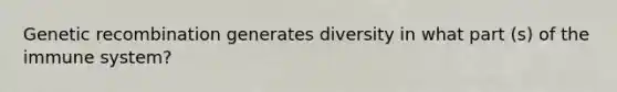 Genetic recombination generates diversity in what part (s) of the immune system?