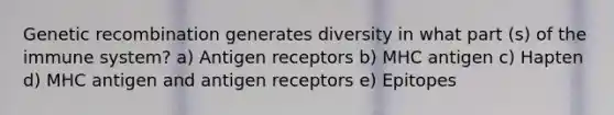 Genetic recombination generates diversity in what part (s) of the immune system? a) Antigen receptors b) MHC antigen c) Hapten d) MHC antigen and antigen receptors e) Epitopes