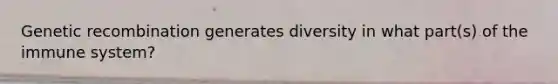 Genetic recombination generates diversity in what part(s) of the immune system?