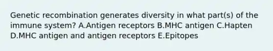 Genetic recombination generates diversity in what part(s) of the immune system? A.Antigen receptors B.MHC antigen C.Hapten D.MHC antigen and antigen receptors E.Epitopes