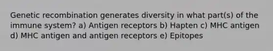 Genetic recombination generates diversity in what part(s) of the immune system? a) Antigen receptors b) Hapten c) MHC antigen d) MHC antigen and antigen receptors e) Epitopes